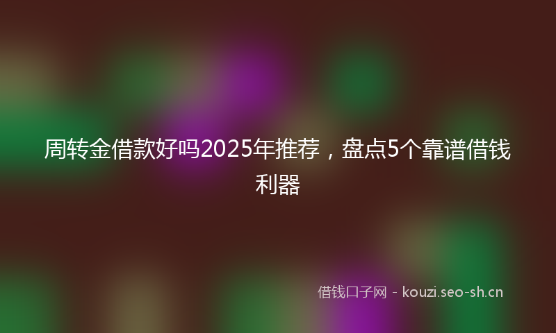 周转金借款好吗2025年推荐，盘点5个靠谱借钱利器