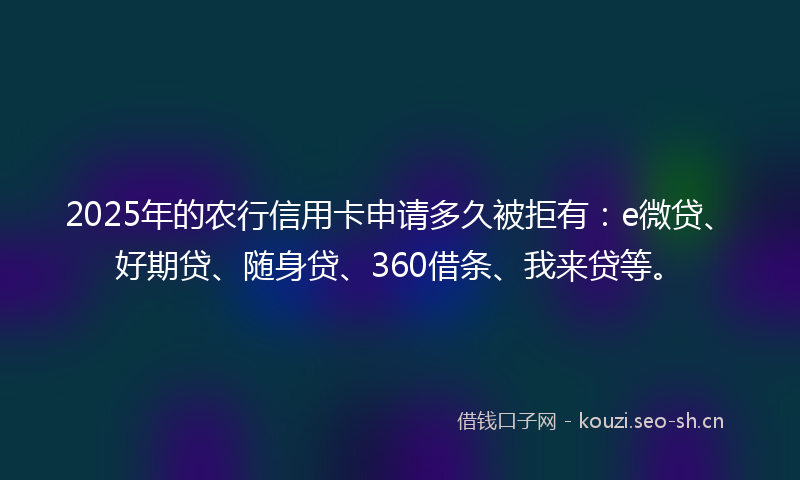 2025年的农行信用卡申请多久被拒有：e微贷、好期贷、随身贷、360借条、我来贷等。