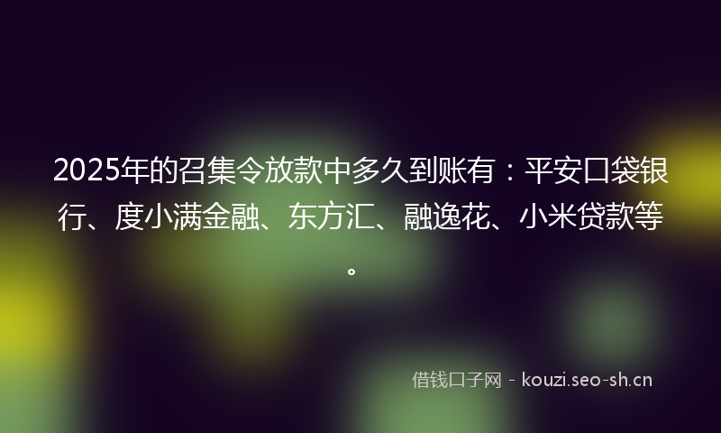 2025年的召集令放款中多久到账有：平安口袋银行、度小满金融、东方汇、融逸花、小米贷款等。