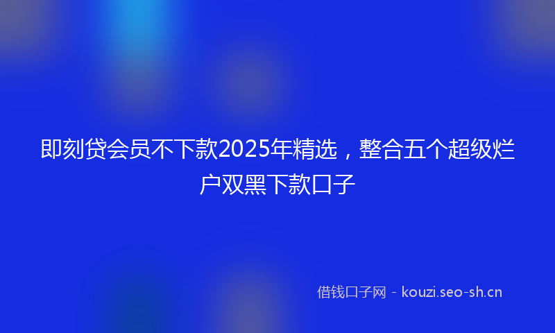 即刻贷会员不下款2025年精选，整合五个超级烂户双黑下款口子