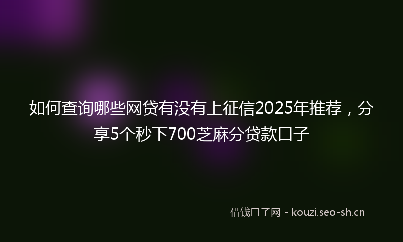 如何查询哪些网贷有没有上征信2025年推荐，分享5个秒下700芝麻分贷款口子