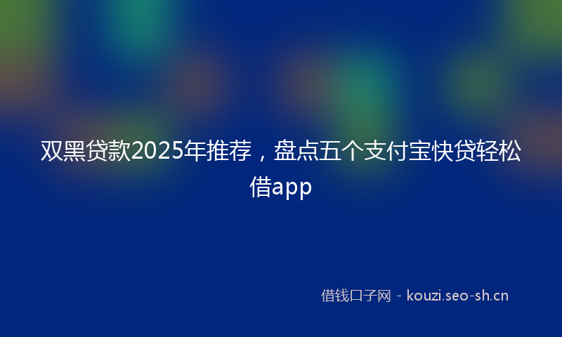 双黑贷款2025年推荐，盘点五个支付宝快贷轻松借app