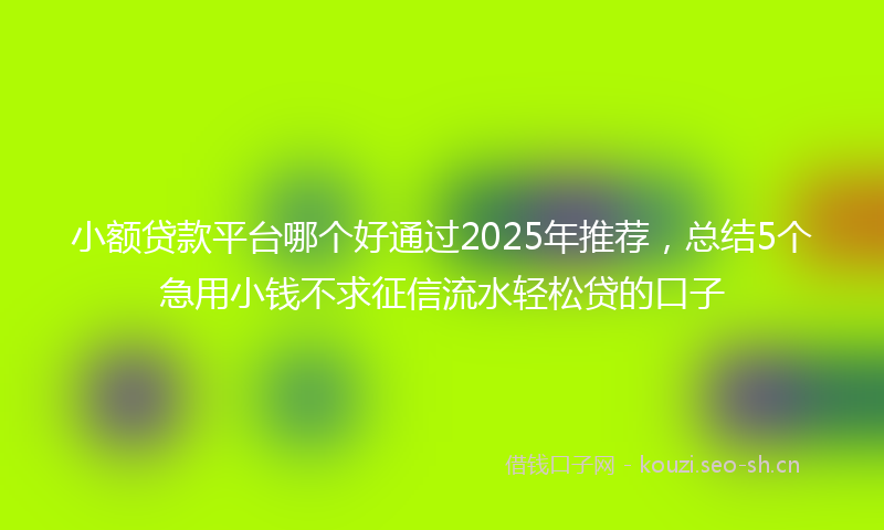 小额贷款平台哪个好通过2025年推荐,总结5个急用小钱不求征信流水轻松贷的口子