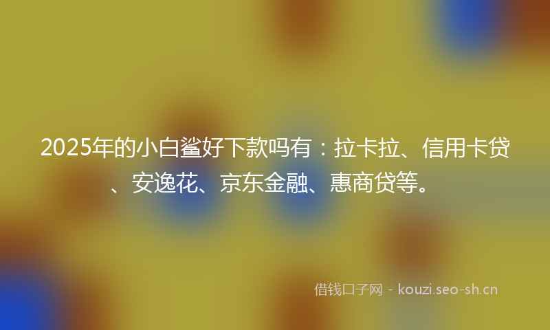 2025年的小白鲨好下款吗有：拉卡拉、信用卡贷、安逸花、京东金融、惠商贷等。
