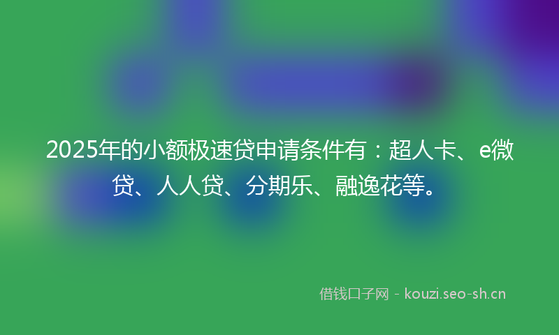 2025年的小额极速贷申请条件有：超人卡、e微贷、人人贷、分期乐、融逸花等。