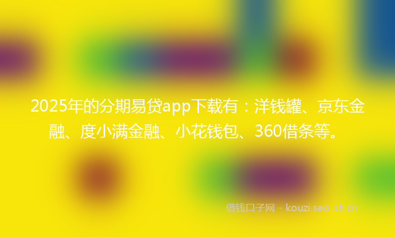 2025年的分期易贷app下载有:洋钱罐、京东金融、度小满金融、小花钱包、360借条等。