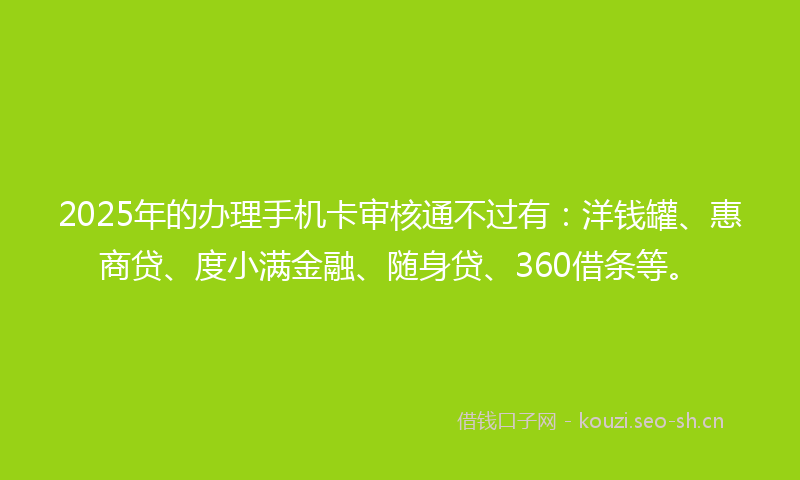2025年的办理手机卡审核通不过有：洋钱罐、惠商贷、度小满金融、随身贷、360借条等。