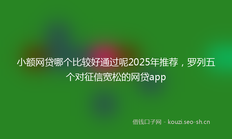 小额网贷哪个比较好通过呢2025年推荐，罗列五个对征信宽松的网贷app