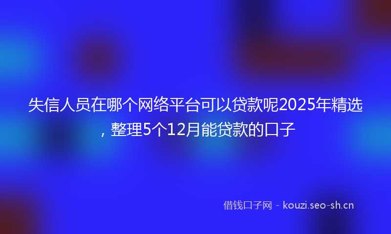 失信人员在哪个网络平台可以贷款呢2025年精选，整理5个12月能贷款的口子