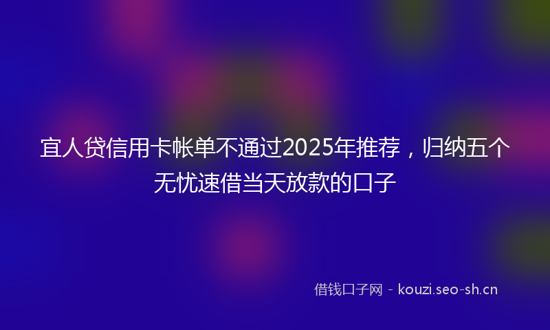 宜人贷信用卡帐单不通过2025年推荐,归纳五个无忧速借当天放款的口子
