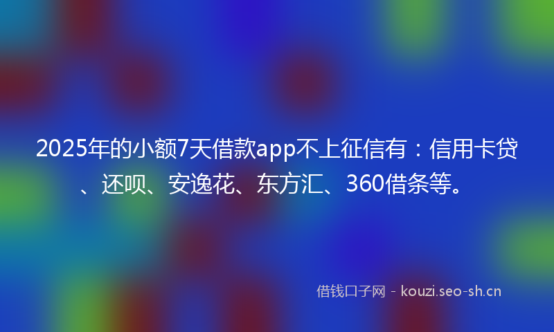 2025年的小额7天借款app不上征信有：信用卡贷、还呗、安逸花、东方汇、360借条等。