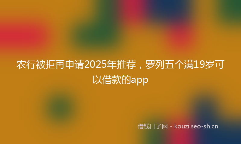 农行被拒再申请2025年推荐,罗列五个满19岁可以借款的app