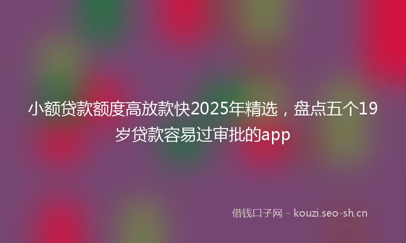 小额贷款额度高放款快2025年精选，盘点五个19岁贷款容易过审批的app