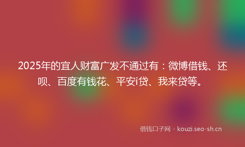 2025年的宜人财富广发不通过有:微博借钱、还呗、百度有钱花、平安i贷、我来贷等。
