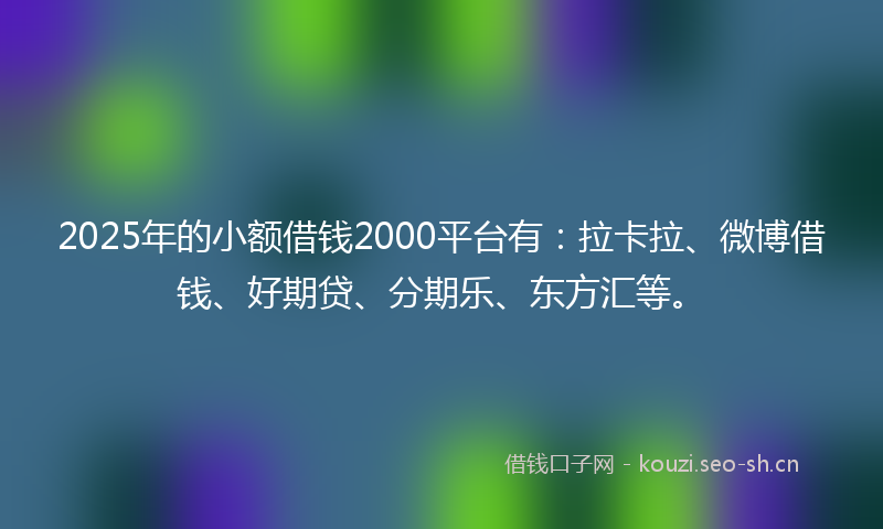 2025年的小额借钱2000平台有：拉卡拉、微博借钱、好期贷、分期乐、东方汇等。
