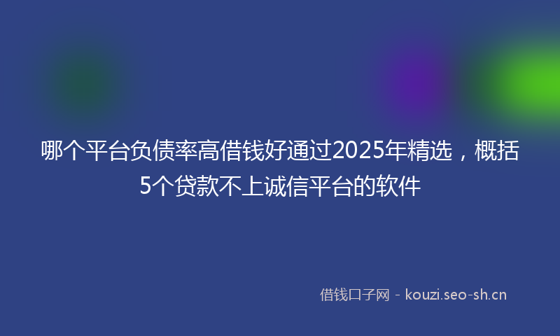 哪个平台负债率高借钱好通过2025年精选,概括5个贷款不上诚信平台的软件