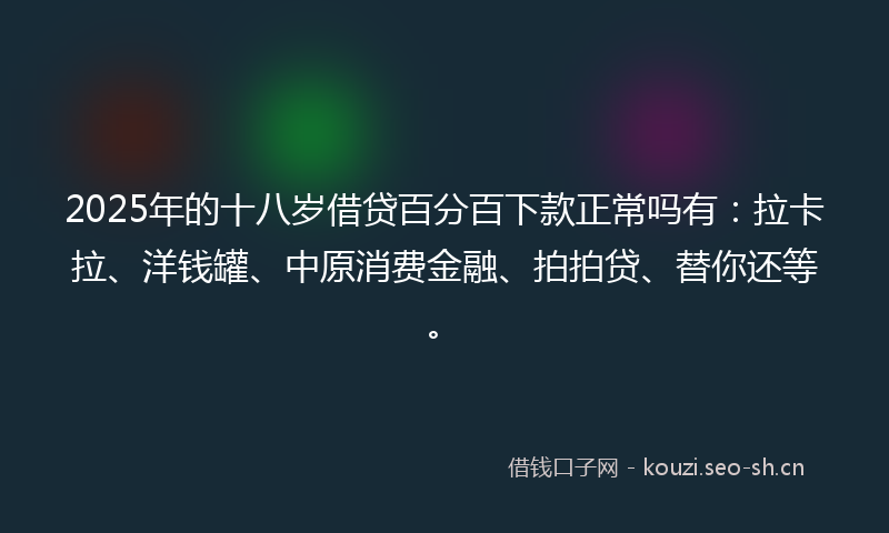 2025年的十八岁借贷百分百下款正常吗有：拉卡拉、洋钱罐、中原消费金融、拍拍贷、替你还等。