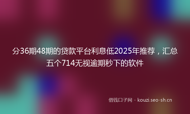 分36期48期的贷款平台利息低2025年推荐，汇总五个714无视逾期秒下的软件