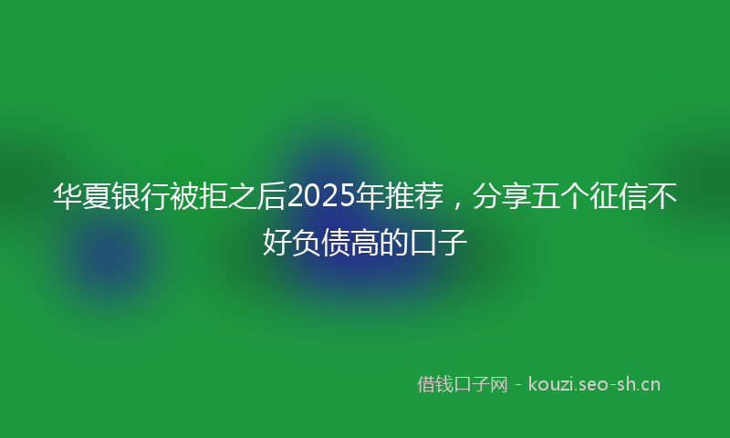 华夏银行被拒之后2025年推荐，分享五个征信不好负债高的口子