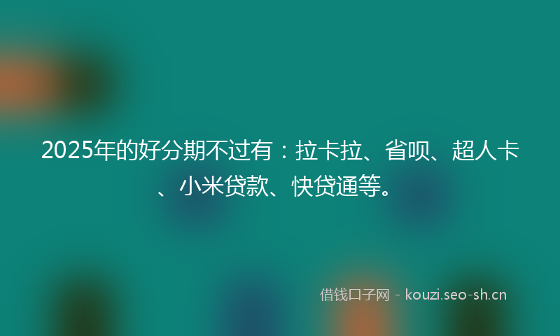 2025年的好分期不过有：拉卡拉、省呗、超人卡、小米贷款、快贷通等。