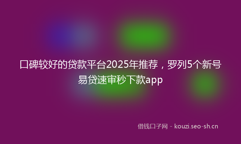 口碑较好的贷款平台2025年推荐，罗列5个新号易贷速审秒下款app