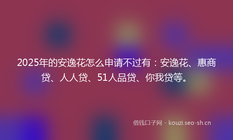 2025年的安逸花怎么申请不过有：安逸花、惠商贷、人人贷、51人品贷、你我贷等。
