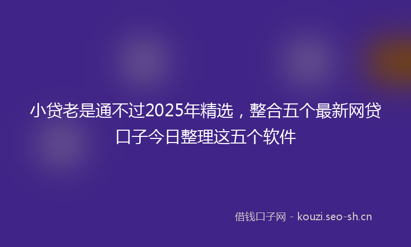 小贷老是通不过2025年精选，整合五个最新网贷口子今日整理这五个软件