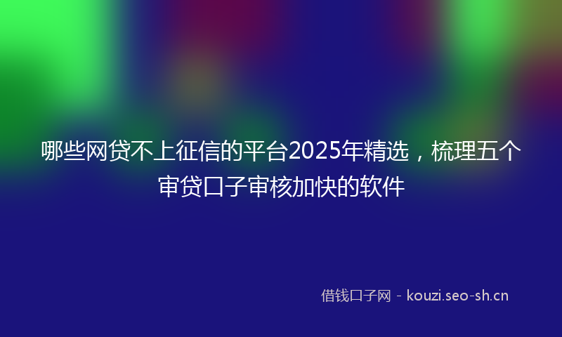 哪些网贷不上征信的平台2025年精选，梳理五个审贷口子审核加快的软件