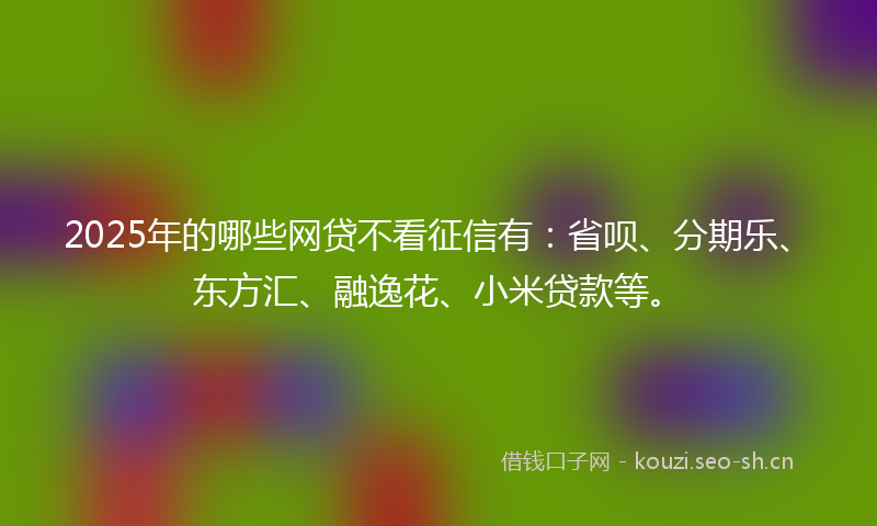 2025年的哪些网贷不看征信有：省呗、分期乐、东方汇、融逸花、小米贷款等。
