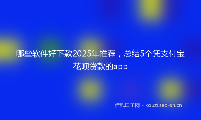 哪些软件好下款2025年推荐，总结5个凭支付宝花呗贷款的app