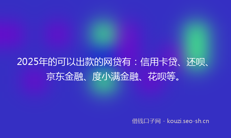 2025年的可以出款的网贷有：信用卡贷、还呗、京东金融、度小满金融、花呗等。