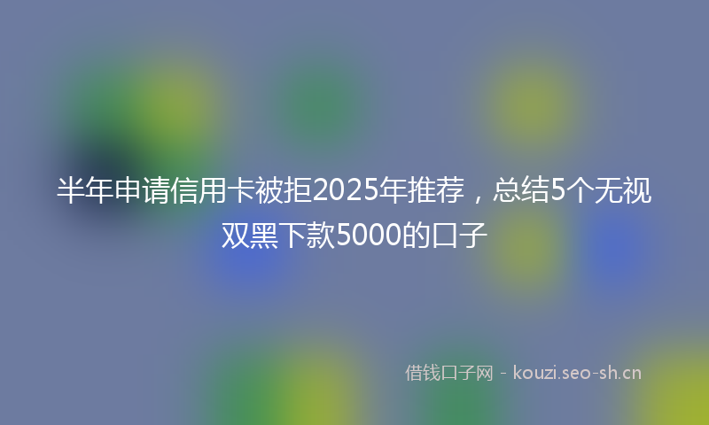 半年申请信用卡被拒2025年推荐，总结5个无视双黑下款5000的口子