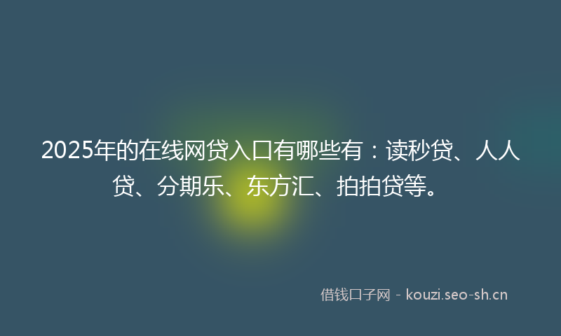 2025年的在线网贷入口有哪些有：读秒贷、人人贷、分期乐、东方汇、拍拍贷等。