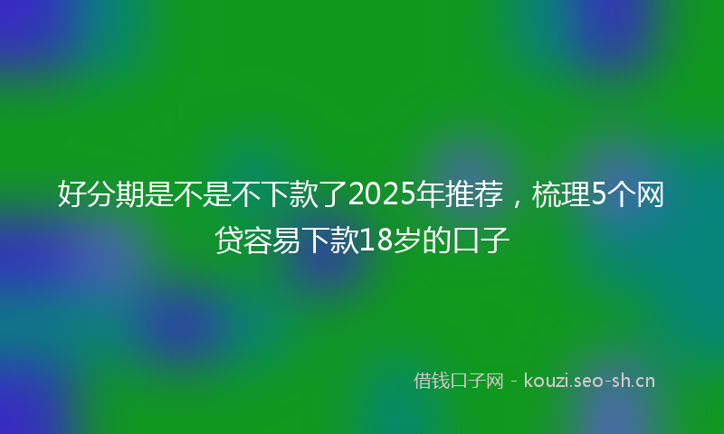 好分期是不是不下款了2025年推荐，梳理5个网贷容易下款18岁的口子