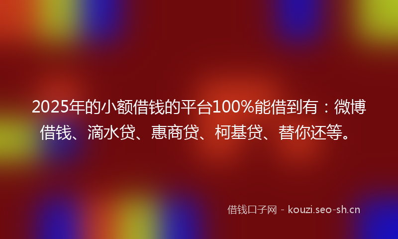 2025年的小额借钱的平台100%能借到有：微博借钱、滴水贷、惠商贷、柯基贷、替你还等。