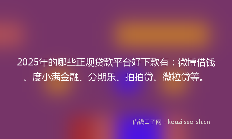 2025年的哪些正规贷款平台好下款有：微博借钱、度小满金融、分期乐、拍拍贷、微粒贷等。