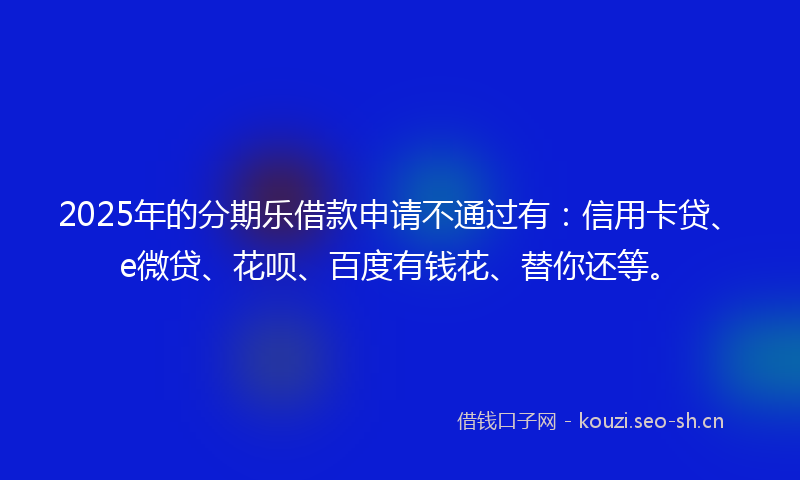2025年的分期乐借款申请不通过有:信用卡贷、e微贷、花呗、百度有钱花、替你还等。