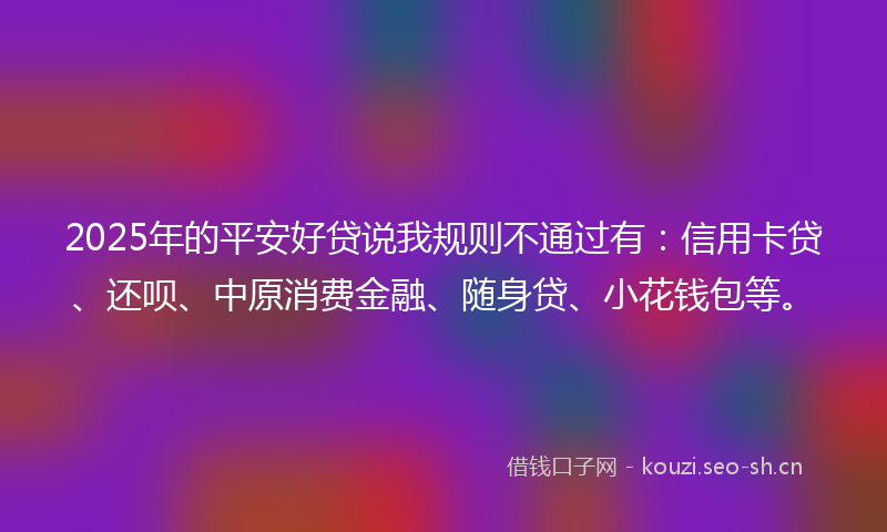 2025年的平安好贷说我规则不通过有：信用卡贷、还呗、中原消费金融、随身贷、小花钱包等。
