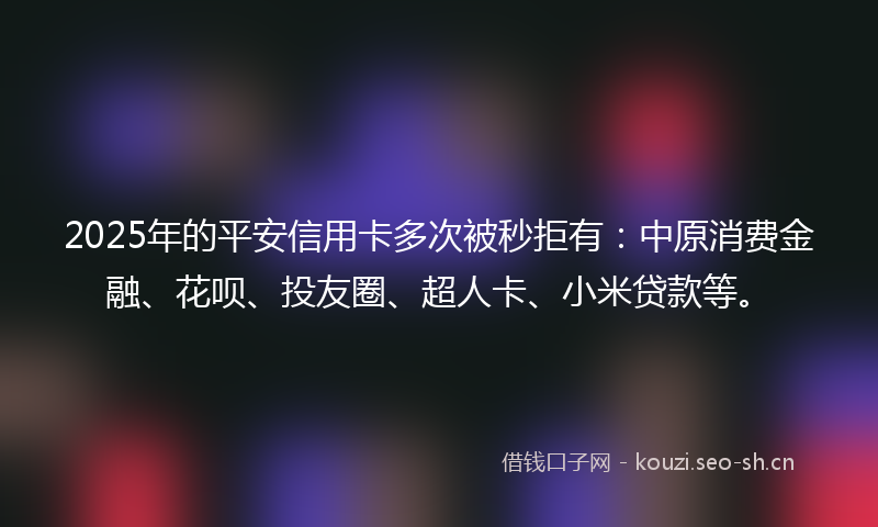 2025年的平安信用卡多次被秒拒有：中原消费金融、花呗、投友圈、超人卡、小米贷款等。