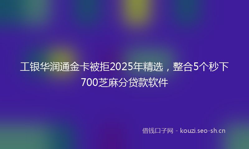 工银华润通金卡被拒2025年精选，整合5个秒下700芝麻分贷款软件