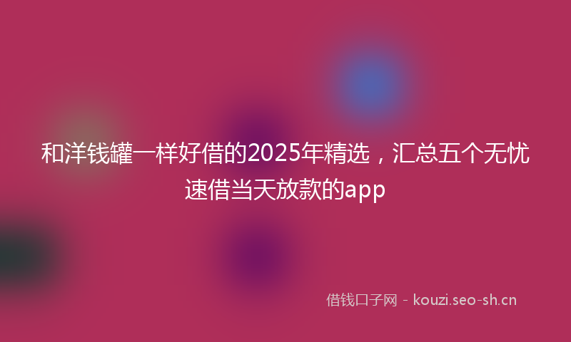 和洋钱罐一样好借的2025年精选，汇总五个无忧速借当天放款的app