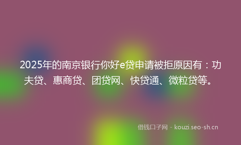 2025年的南京银行你好e贷申请被拒原因有：功夫贷、惠商贷、团贷网、快贷通、微粒贷等。