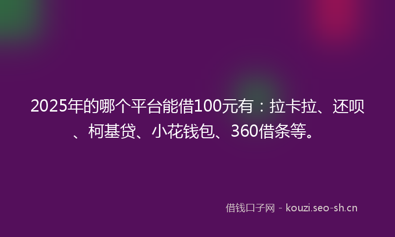 2025年的哪个平台能借100元有：拉卡拉、还呗、柯基贷、小花钱包、360借条等。