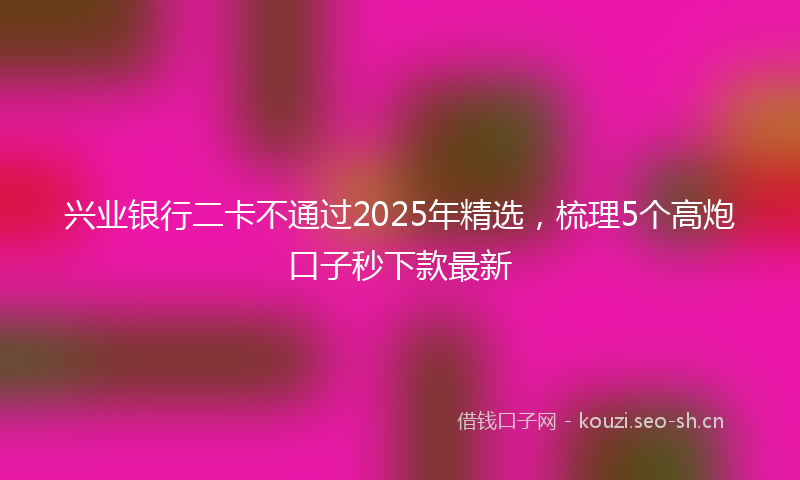 兴业银行二卡不通过2025年精选，梳理5个高炮口子秒下款最新