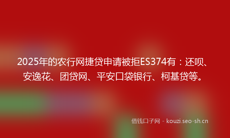 2025年的农行网捷贷申请被拒ES374有：还呗、安逸花、团贷网、平安口袋银行、柯基贷等。