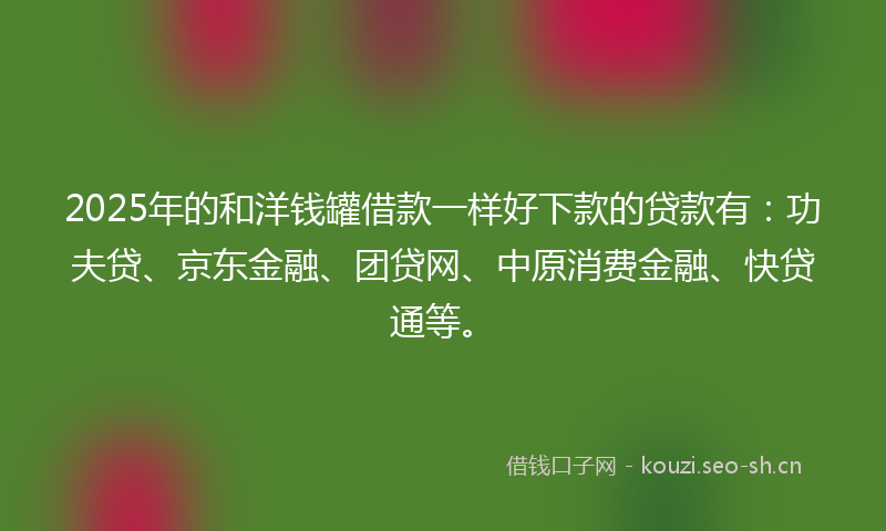 2025年的和洋钱罐借款一样好下款的贷款有：功夫贷、京东金融、团贷网、中原消费金融、快贷通等。