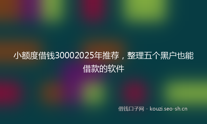 小额度借钱30002025年推荐，整理五个黑户也能借款的软件