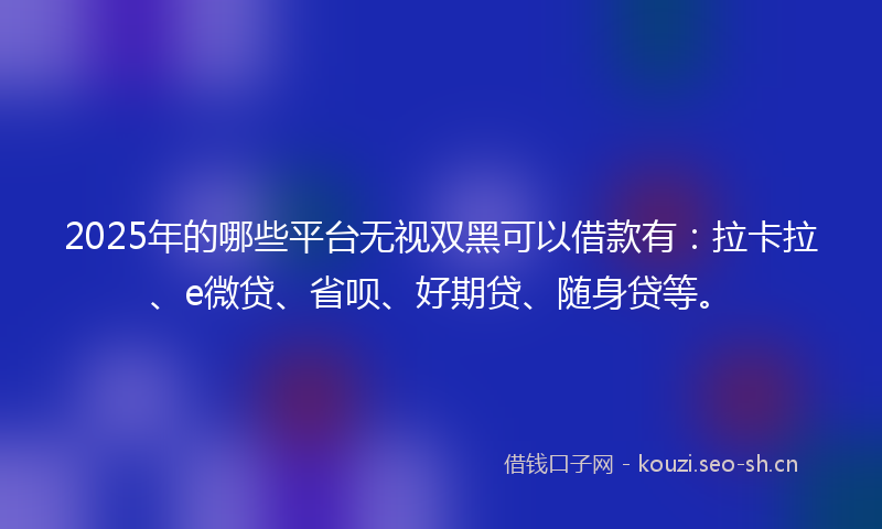 2025年的哪些平台无视双黑可以借款有：拉卡拉、e微贷、省呗、好期贷、随身贷等。