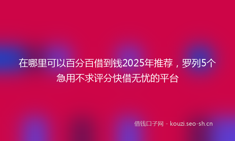 在哪里可以百分百借到钱2025年推荐，罗列5个急用不求评分快借无忧的平台
