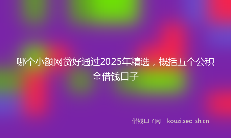 哪个小额网贷好通过2025年精选，概括五个公积金借钱口子